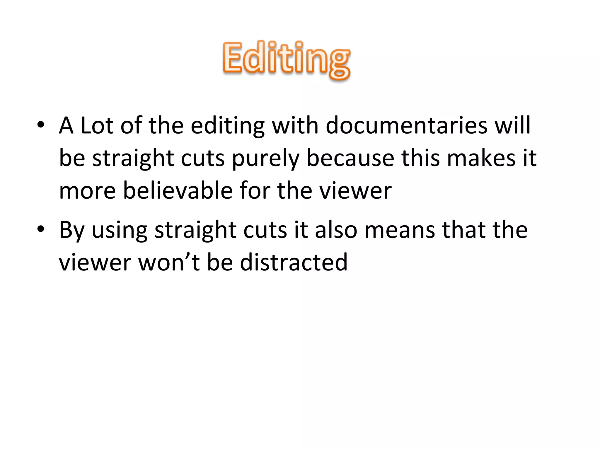 • A Lot of the editing with documentaries will
be straight cuts purely because this makes it
more believable for the viewer
• By using straight cuts it also means that the
viewer won’t be distracted
 