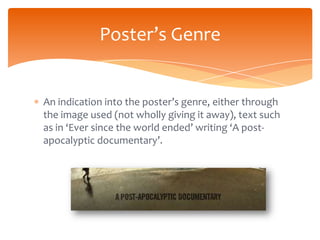 Poster’s Genre


An indication into the poster’s genre, either through
the image used (not wholly giving it away), text such
as in ‘Ever since the world ended’ writing ‘A post-
apocalyptic documentary’.
 