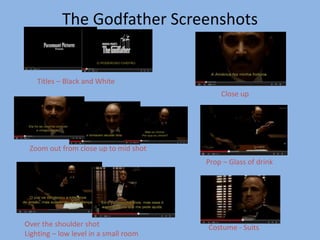The Godfather Screenshots 
Titles – Black and White 
Close up 
Zoom out from close up to mid shot 
Over the shoulder shot 
Lighting – low level in a small room 
Prop – Glass of drink 
Costume - Suits 
 