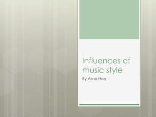Influences of 
music style 
By Alina Haq 
 