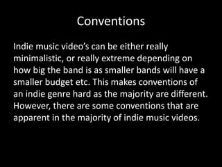 Conventions 
Indie music video’s can be either really 
minimalistic, or really extreme depending on 
how big the band is a...