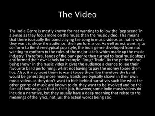 The Video 
The Indie Genre is mostly known for not wanting to follow the ‘pop scene’ in 
a sense as they focus more on the...