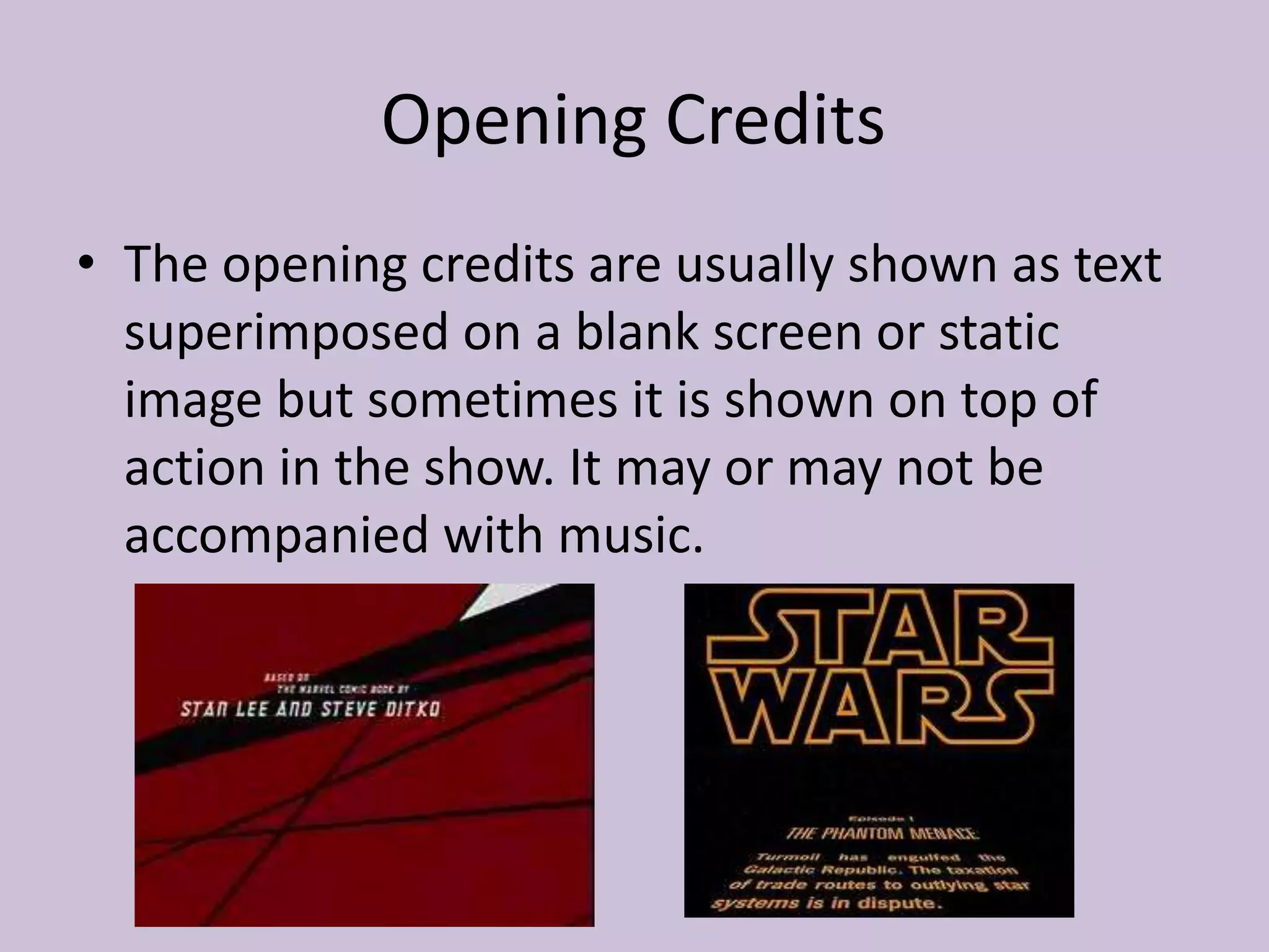 Opening Credits
• The opening credits are usually shown as text
  superimposed on a blank screen or static
  image but sometimes it is shown on top of
  action in the show. It may or may not be
  accompanied with music.
 
