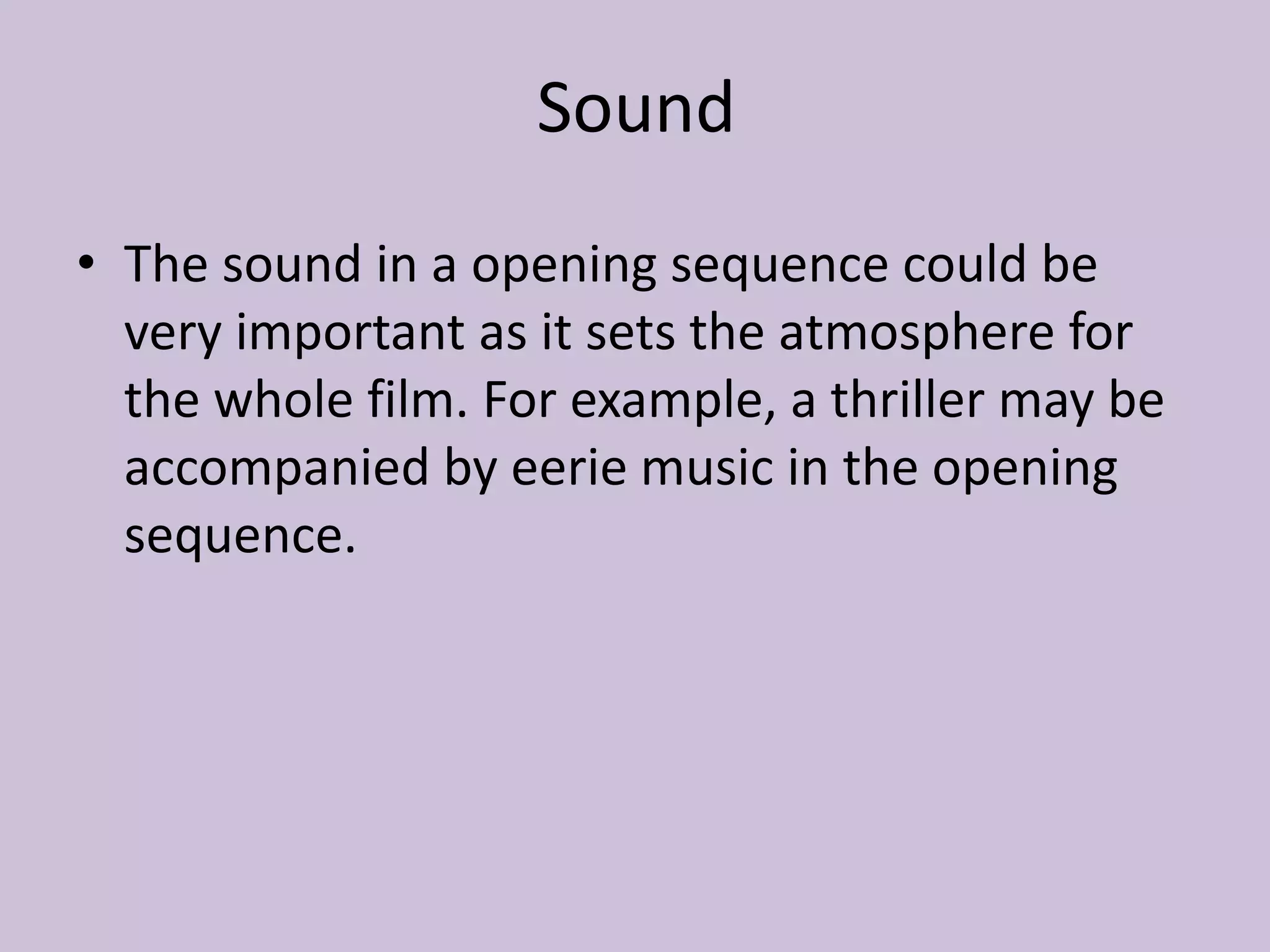 Sound
• The sound in a opening sequence could be
  very important as it sets the atmosphere for
  the whole film. For example, a thriller may be
  accompanied by eerie music in the opening
  sequence.
 