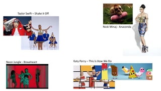 Nicki Minaj - Anaconda 
Taylor Swift – Shake It Off 
Neon Jungle - Braveheart Katy Perry – This Is How We Do 
