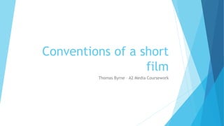 Conventions of a short 
film 
Thomas Byrne – A2 Media Coursework 
 