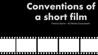 Conventions of 
a short film 
Thomas Byrne – A2 Media Coursework 
 