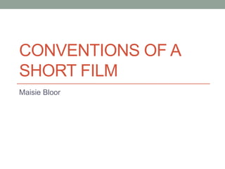 CONVENTIONS OF A
SHORT FILM
Maisie Bloor
 