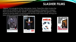 SLASHER FILMS
‘Slasher’ is a sub-genre of the main genre, horror. These films often involve the
same sort of narrative, wi...