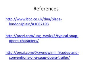 References 
http://www.bbc.co.uk/dna/place-london/ 
plain/A1087193 
http://prezi.com/upg_rsrylzk3/typical-soap-opera- 
characters/ 
http://prezi.com/0kxwnqwimj_f/codes-and-conventions- 
of-a-soap-opera-trailer/ 
