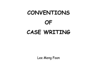 CONVENTIONS
OF
CASE WRITING
Lee Meng Foon
 