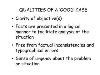 QUALITIES OF A ‘GOOD’ CASE
• Clarity of objective(s)
• Facts are presented in a logical
manner to facilitate analysis of t...