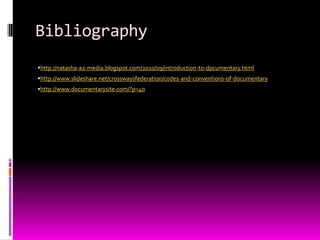 Bibliography
http://natasha-a2-media.blogspot.com/2010/09/introduction-to-dpcumentary.html
http://www.slideshare.net/crosswaysfederation/codes-and-conventions-of-documentary
http://www.documentarysite.com/?p=40
 