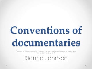 Conventions of
documentaries
 Purpose of this presentation is show the conventions of documentaries and
                            my understanding of it.


           Rianna Johnson
 