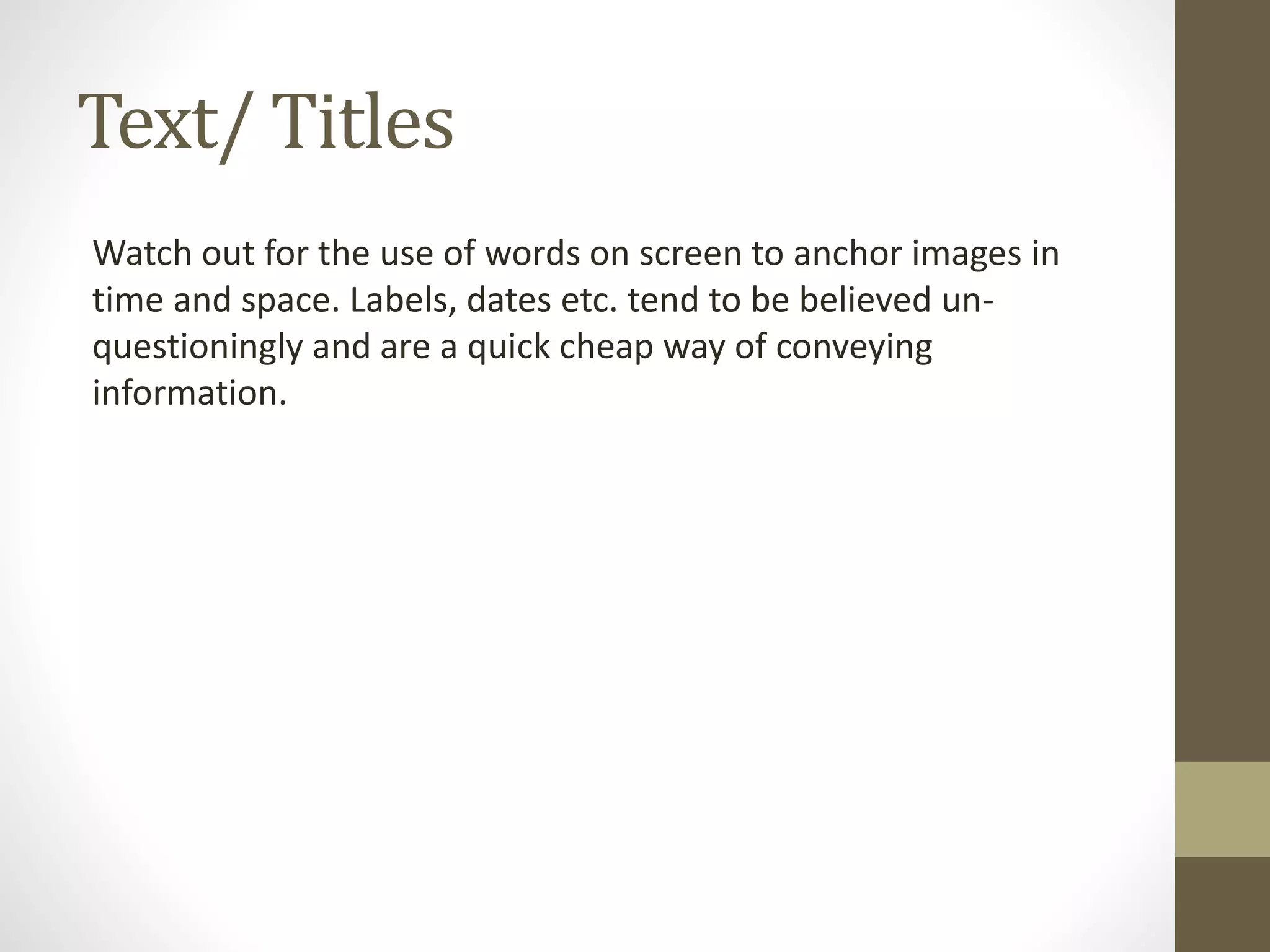 Text/ Titles
Watch out for the use of words on screen to anchor images in
time and space. Labels, dates etc. tend to be believed un-
questioningly and are a quick cheap way of conveying
information.
 