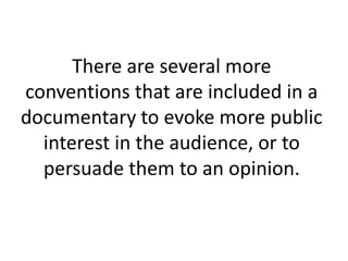 There are several more
conventions that are included in a
documentary to evoke more public
interest in the audience, or to
persuade them to an opinion.
 