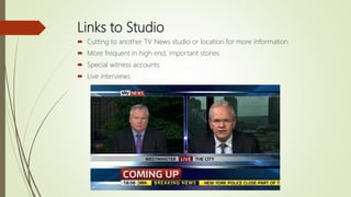 Links to Studio
 Cutting to another TV News studio or location for more information
 More frequent in high end, important stories
 Special witness accounts
 Live interviews
 