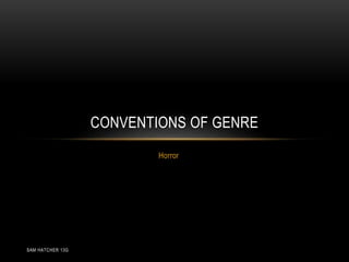 CONVENTIONS OF GENRE 
Horror 
SAM HATCHER 13G 
 