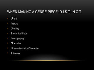WHEN MAKING A GENRE PIECE: D.I.S.T.I.N.C.T 
• D ont 
• I gnore 
• S etting 
• T echnical Code 
• I conography 
• N arrative 
• C haracterisation/Character 
• T hemes 
 