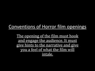 Conventions of Horror film openings
   The opening of the film must hook
    and engage the audience. It must
   give hints to the narrative and give
     you a feel of what the film will
                   intale.
 