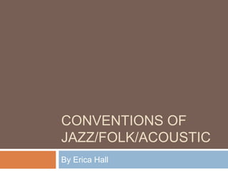 CONVENTIONS OF
JAZZ/FOLK/ACOUSTIC
By Erica Hall
 