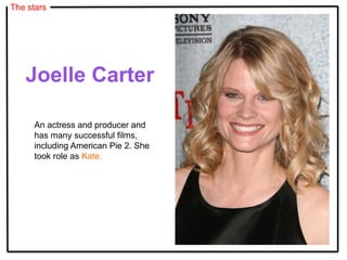 The stars
An actress and producer and
has many successful films,
including American Pie 2. She
took role as Kate.
Joelle Carter
 