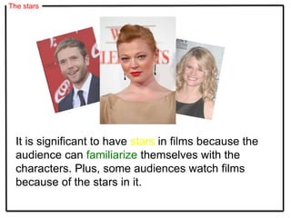 The stars
It is significant to have stars in films because the
audience can familiarize themselves with the
characters. Plus, some audiences watch films
because of the stars in it.
 