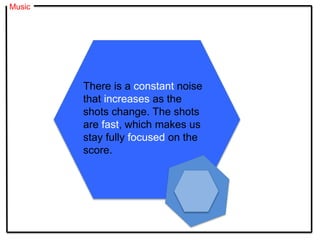 Music
There is a constant noise
that increases as the
shots change. The shots
are fast, which makes us
stay fully focused on the
score.
 
