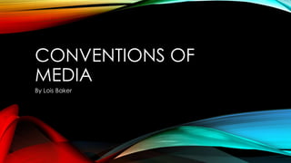 CONVENTIONS OF
MEDIA
By Lois Baker

 