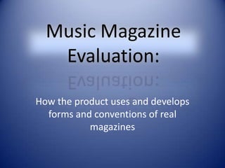 Music Magazine Evaluation: How the product uses and develops forms and conventions of real magazines 