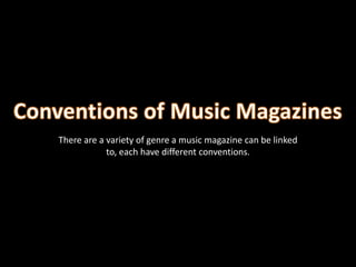Conventions of Music Magazines There are a variety of genre a music magazine can be linked to, each have different conventions. 