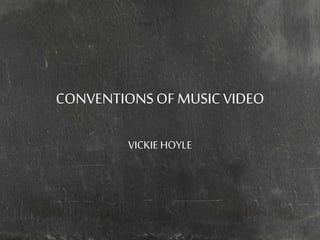 CONVENTIONS OF MUSIC VIDEO 
VICKIE HOYLE 
 
