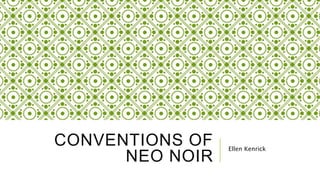 CONVENTIONS OF
NEO NOIR
Ellen Kenrick
 