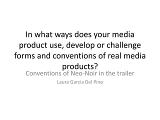 In what ways does your media
product use, develop or challenge
forms and conventions of real media
products?
Conventions of Neo-Noir in the trailer
Laura Garcia Del Pino
 