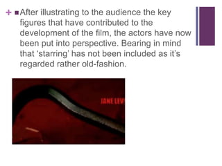 +  After illustrating to the audience the key
figures that have contributed to the
development of the film, the actors have now
been put into perspective. Bearing in mind
that ‘starring’ has not been included as it’s
regarded rather old-fashion.

 