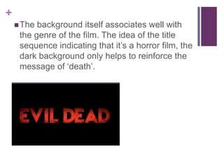 +
 The

background itself associates well with
the genre of the film. The idea of the title
sequence indicating that it’s a horror film, the
dark background only helps to reinforce the
message of ‘death’.

 