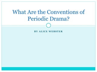 B Y A L I C E W E B S T E R
What Are the Conventions of
Periodic Drama?
 
