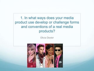 1. In what ways does your media
product use develop or challenge forms
and conventions of a real media
products?
Olivia Dexter

 