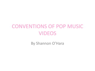 CONVENTIONS OF POP MUSIC
VIDEOS
By Shannon O’Hara

 