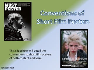 Conventions of  Short Film Posters This slideshow will detail the conventions to short film posters of both content and form. James Perfect 