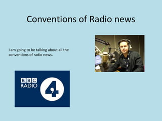 Conventions of Radio news
I am going to be talking about all the
conventions of radio news.
 