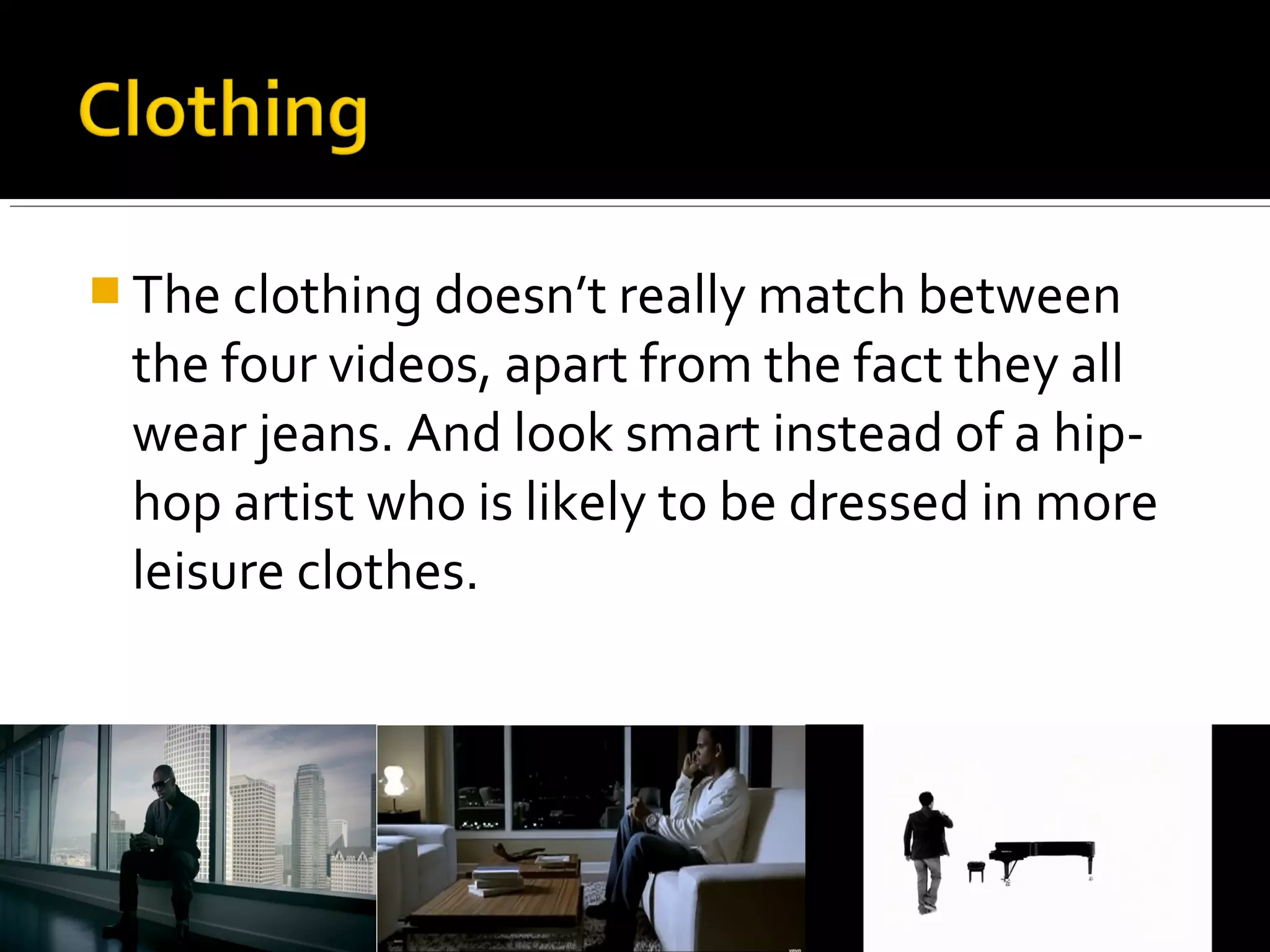  The clothing doesn’t really match between
the four videos, apart from the fact they all
wear jeans. And look smart instead of a hip-
hop artist who is likely to be dressed in more
leisure clothes.
 