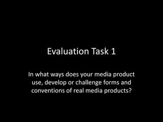 Evaluation Task 1
In what ways does your media product
use, develop or challenge forms and
conventions of real media products?
 