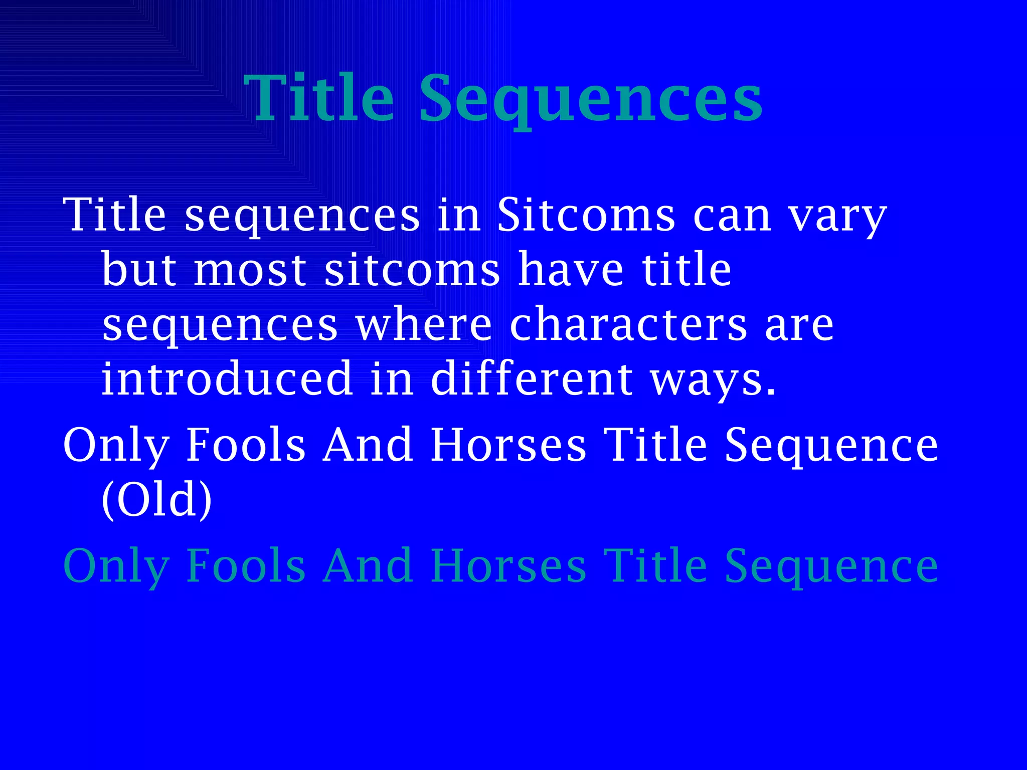 Title Sequences   Title sequences in Sitcoms can vary but most sitcoms have title sequences where characters are introduced in different ways. Only Fools And Horses Title Sequence (Old) Only Fools And Horses Title Sequence 