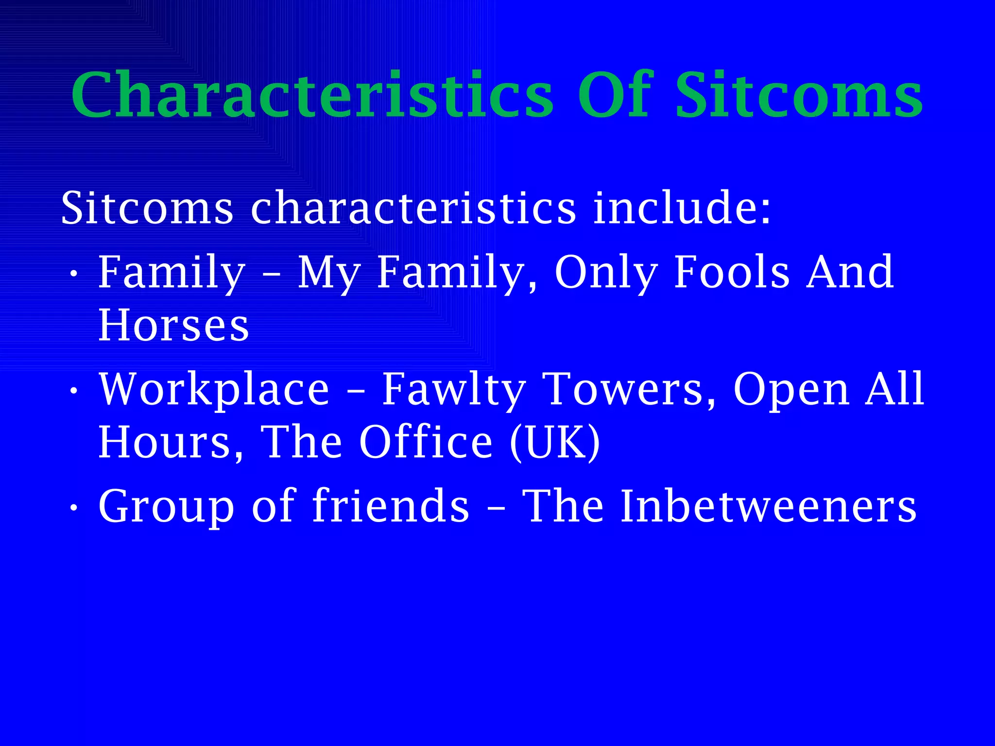 Characteristics Of Sitcoms Sitcoms characteristics include: Family – My Family, Only Fools And Horses Workplace – Fawlty Towers, Open All Hours, The Office (UK) Group of friends – The Inbetweeners 