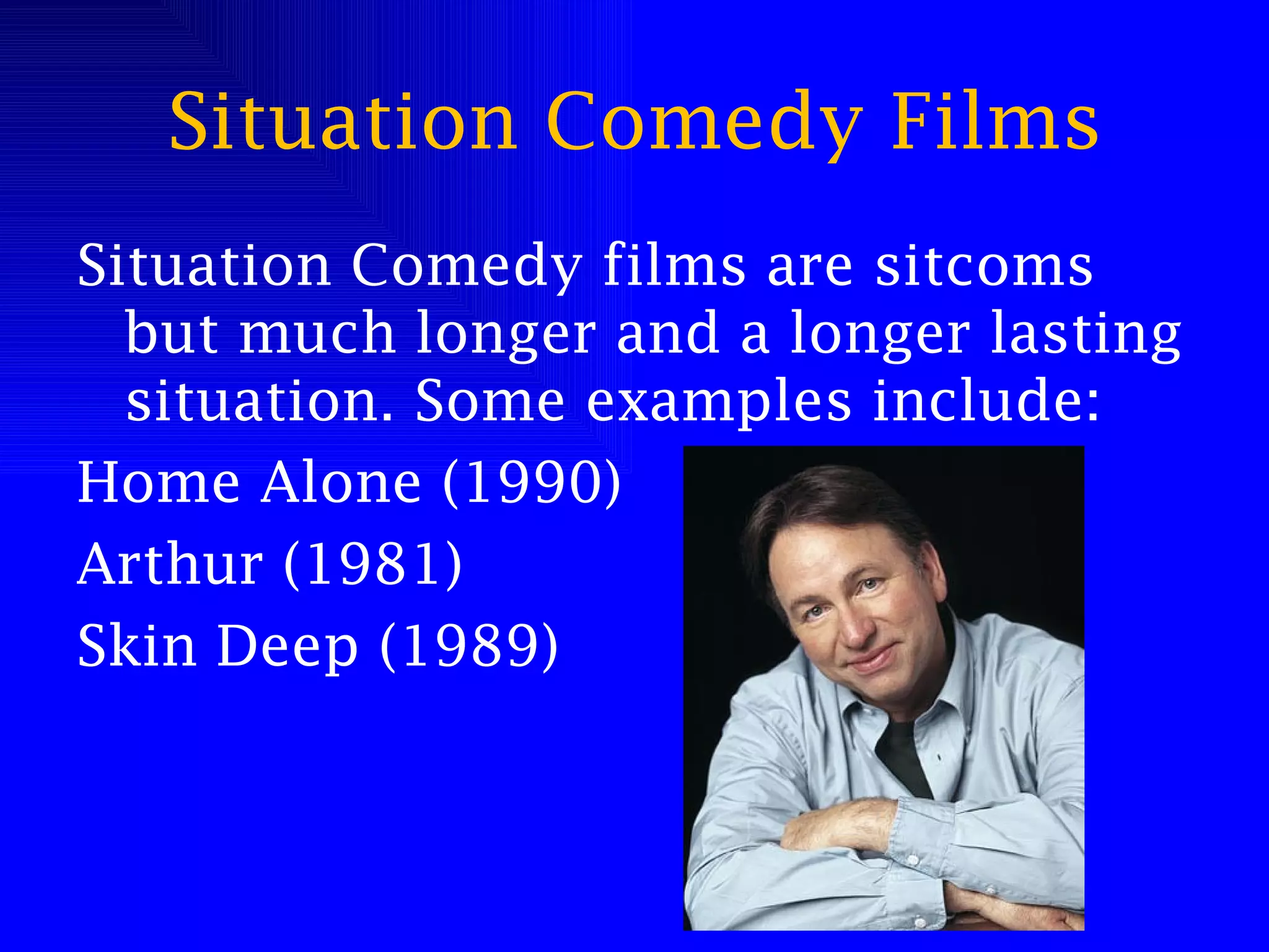 Situation Comedy Films Situation Comedy films are sitcoms but much longer and a longer lasting situation. Some examples include: Home Alone (1990) Arthur (1981) Skin Deep (1989) 