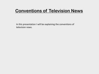 Conventions of Television News
In this presentation I will be explaining the conventions of
television news.
 