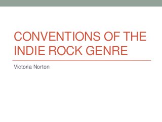 CONVENTIONS OF THE
INDIE ROCK GENRE
Victoria Norton
 