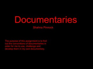 Conventions of TV
   Documentaries
                           Shahna Pinnock



The purpose of this assignment is to find
out the conventions of documentaries in
order for me to use, challenge and
develop them in my own documentary.
 