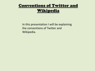 Conventions of Twitter and
Wikipedia
In this presentation I will be explaining
the conventions of Twitter and
Wikipedia.
 